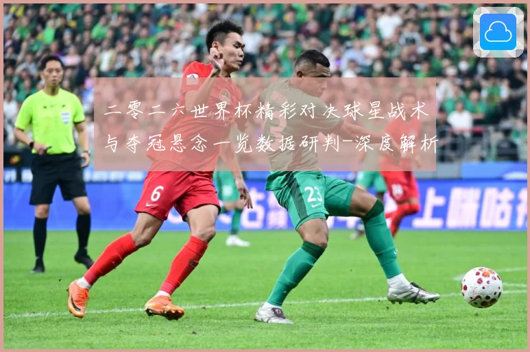 二零二六世界杯精彩对决球星战术与夺冠悬念一览数据研判-深度解析