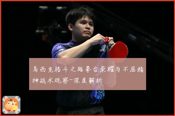乌西克格斗之路拳台荣耀与不屈精神战术观察-深度解析