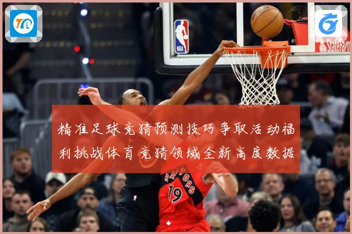 精准足球竞猜预测技巧争取活动福利挑战体育竞猜领域全新高度数据研判-深度解析