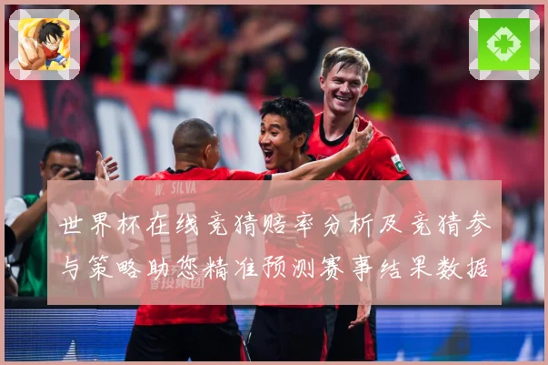世界杯在线竞猜赔率分析及竞猜参与策略助您精准预测赛事结果数据研判-深度解析