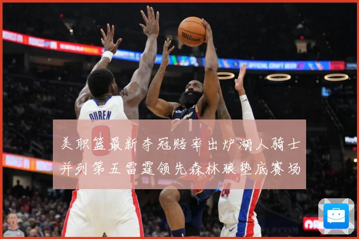 美职篮最新夺冠赔率出炉湖人骑士并列第五雷霆领先森林狼垫底赛场复盘-深度解析
