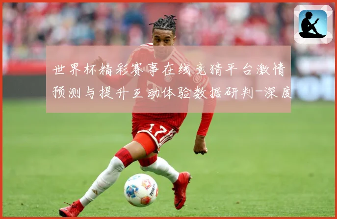 世界杯精彩赛事在线竞猜平台激情预测与提升互动体验数据研判-深度解析