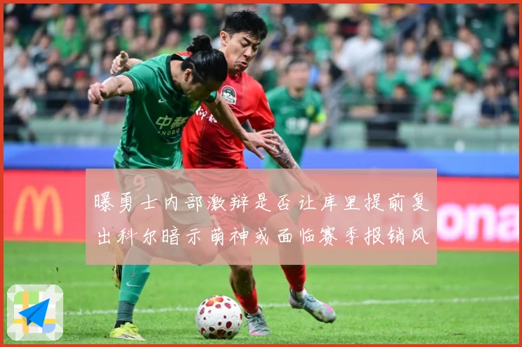 曝勇士内部激辩是否让库里提前复出科尔暗示萌神或面临赛季报销风赛场复盘-深度解析