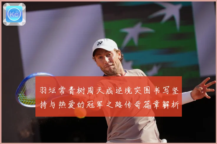羽坛常青树周天成逆境突围书写坚持与热爱的冠军之路传奇篇章解析-深度解析