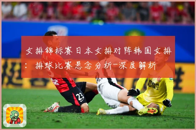 女排锦标赛日本女排对阵韩国女排：排球比赛悬念分析-深度解析