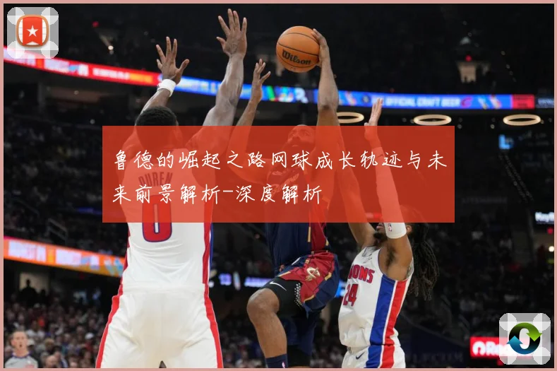 鲁德的崛起之路网球成长轨迹与未来前景解析-深度解析