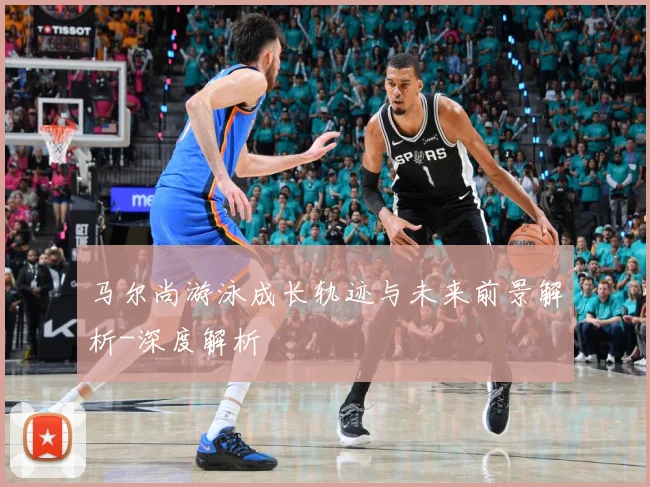 马尔尚游泳成长轨迹与未来前景解析-深度解析