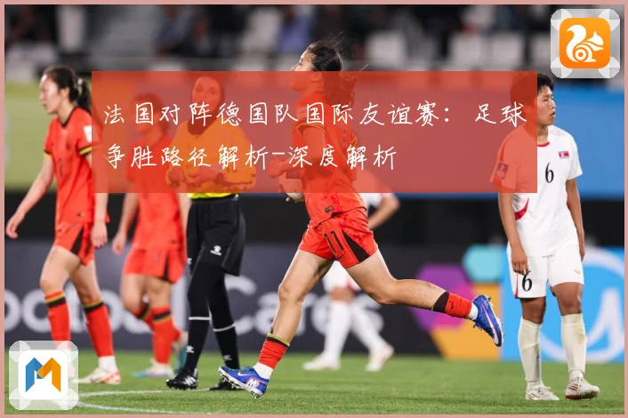 法国对阵德国队国际友谊赛：足球争胜路径解析-深度解析