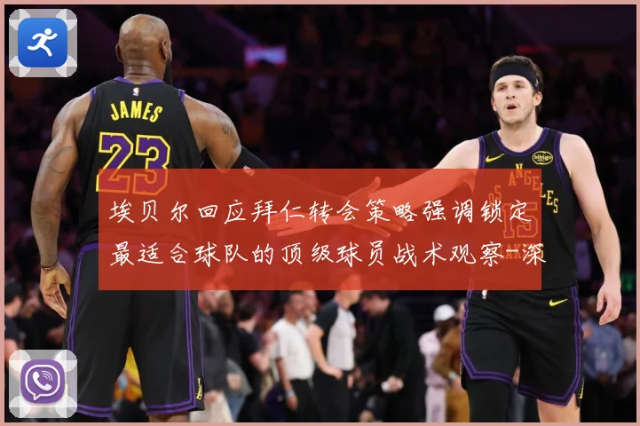 埃贝尔回应拜仁转会策略强调锁定最适合球队的顶级球员战术观察-深度解析