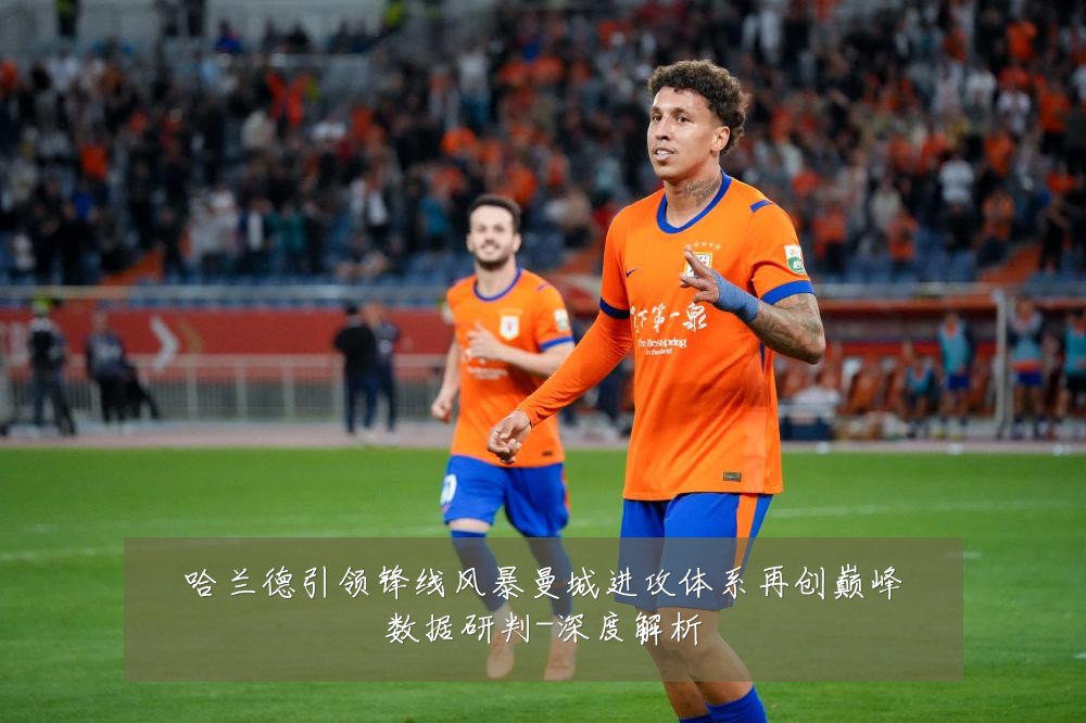 哈兰德引领锋线风暴曼城进攻体系再创巅峰数据研判-深度解析