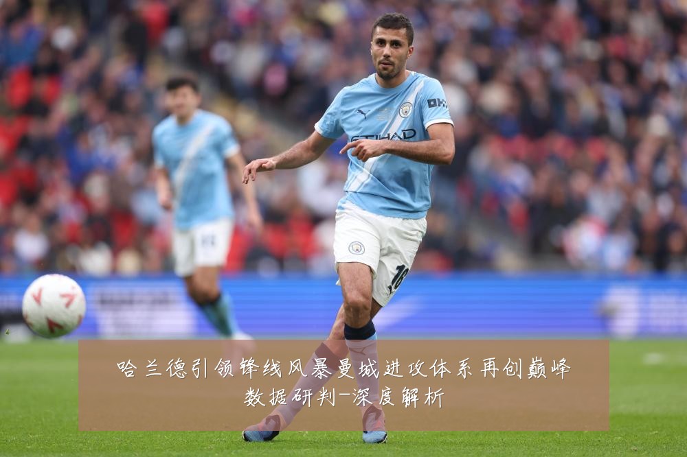 哈兰德引领锋线风暴曼城进攻体系再创巅峰数据研判-深度解析