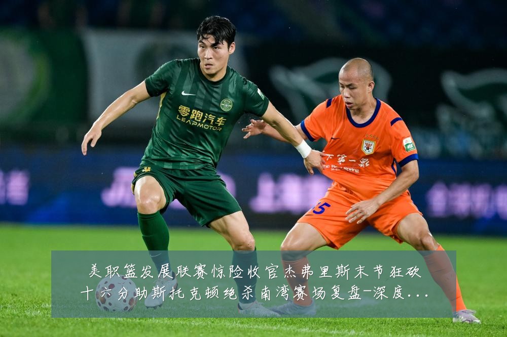 美职篮发展联赛惊险收官杰弗里斯末节狂砍十六分助斯托克顿绝杀南湾赛场复盘-深度解析