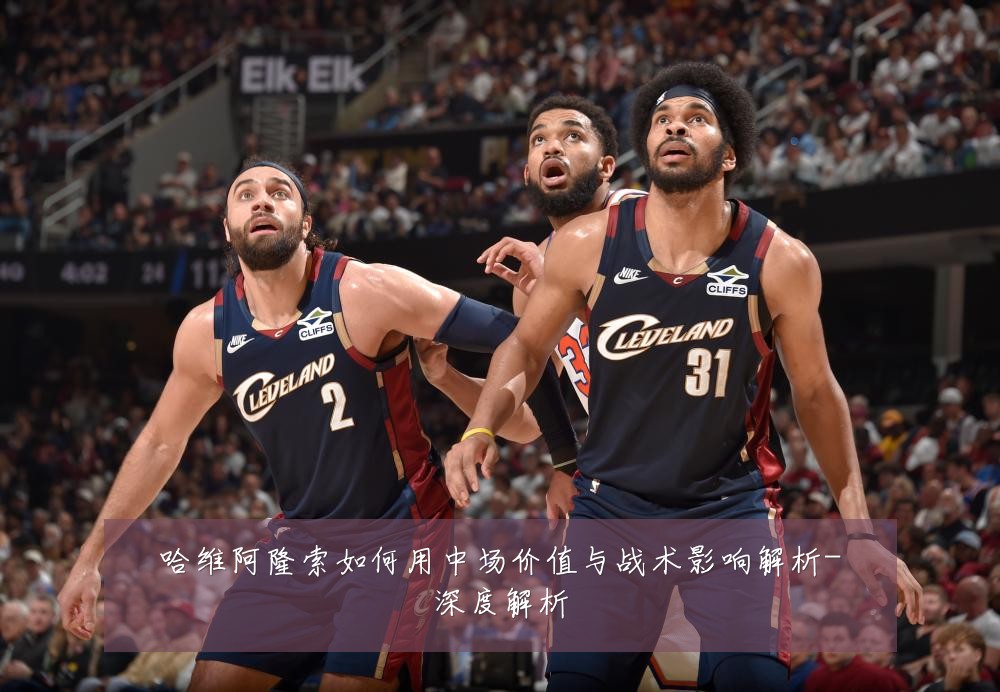 哈维阿隆索如何用中场价值与战术影响解析-深度解析