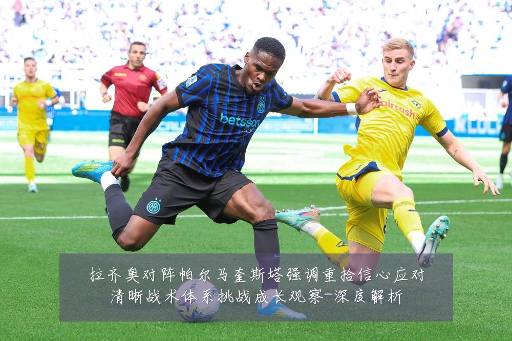 拉齐奥对阵帕尔马奎斯塔强调重拾信心应对清晰战术体系挑战成长观察-深度解析