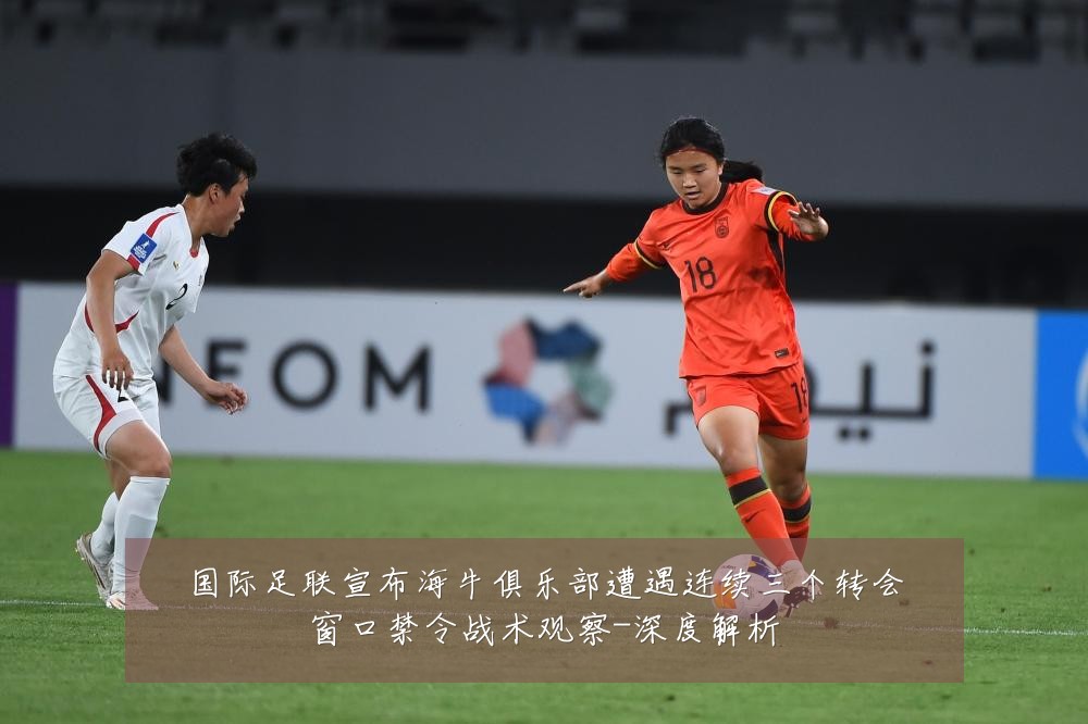 国际足联宣布海牛俱乐部遭遇连续三个转会窗口禁令战术观察-深度解析